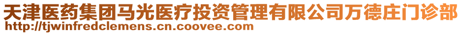 天津醫(yī)藥集團馬光醫(yī)療投資管理有限公司萬德莊門診部