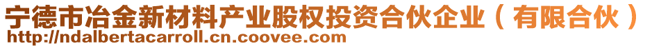 寧德市冶金新材料產(chǎn)業(yè)股權(quán)投資合伙企業(yè)（有限合伙）