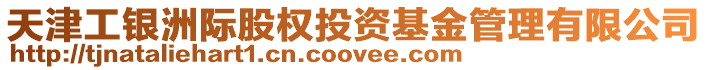 天津工銀洲際股權(quán)投資基金管理有限公司