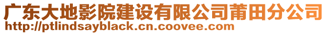 廣東大地影院建設(shè)有限公司莆田分公司