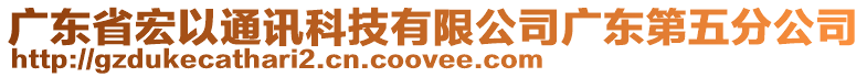 廣東省宏以通訊科技有限公司廣東第五分公司