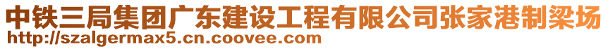 中鐵三局集團廣東建設工程有限公司張家港制梁場