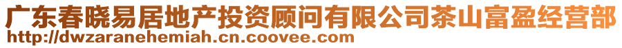 廣東春曉易居地產(chǎn)投資顧問有限公司茶山富盈經(jīng)營部