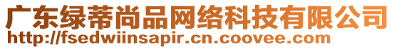 廣東綠蒂尚品網絡科技有限公司