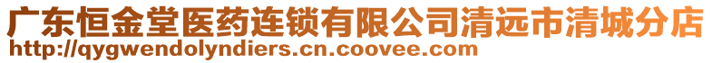 廣東恒金堂醫(yī)藥連鎖有限公司清遠(yuǎn)市清城分店