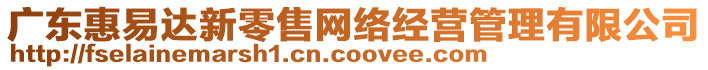 廣東惠易達(dá)新零售網(wǎng)絡(luò)經(jīng)營(yíng)管理有限公司