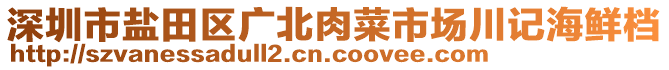 深圳市鹽田區(qū)廣北肉菜市場川記海鮮檔