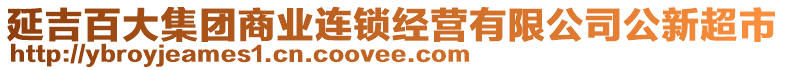 延吉百大集團(tuán)商業(yè)連鎖經(jīng)營(yíng)有限公司公新超市