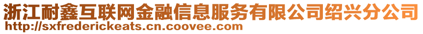 浙江耐鑫互聯(lián)網(wǎng)金融信息服務(wù)有限公司紹興分公司