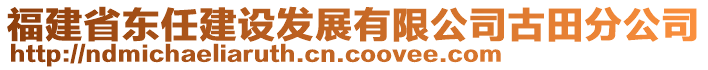 福建省東任建設發(fā)展有限公司古田分公司