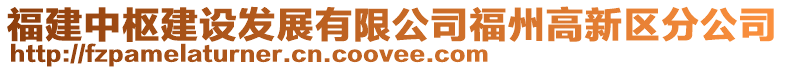 福建中樞建設(shè)發(fā)展有限公司福州高新區(qū)分公司