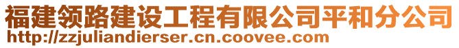 福建領路建設工程有限公司平和分公司