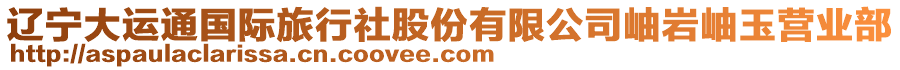 遼寧大運(yùn)通國際旅行社股份有限公司岫巖岫玉營業(yè)部