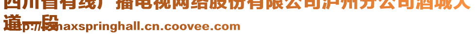 四川省有線廣播電視網(wǎng)絡(luò)股份有限公司瀘州分公司酒城大
道一段