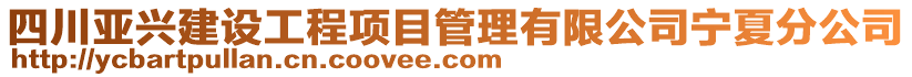 四川亞興建設(shè)工程項(xiàng)目管理有限公司寧夏分公司