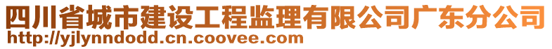 四川省城市建設(shè)工程監(jiān)理有限公司廣東分公司