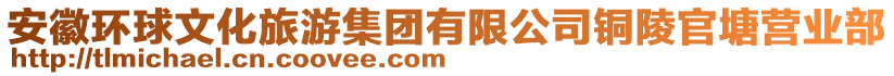 安徽環(huán)球文化旅游集團有限公司銅陵官塘營業(yè)部