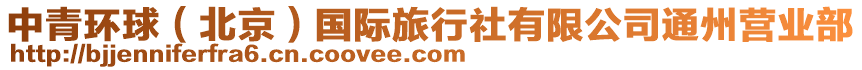 中青環(huán)球（北京）國(guó)際旅行社有限公司通州營(yíng)業(yè)部