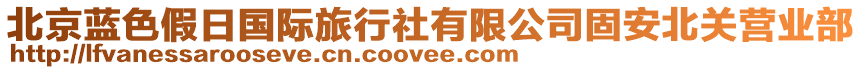 北京藍(lán)色假日國(guó)際旅行社有限公司固安北關(guān)營(yíng)業(yè)部