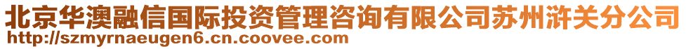 北京華澳融信國際投資管理咨詢有限公司蘇州滸關分公司