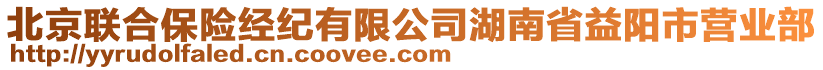 北京聯(lián)合保險(xiǎn)經(jīng)紀(jì)有限公司湖南省益陽(yáng)市營(yíng)業(yè)部