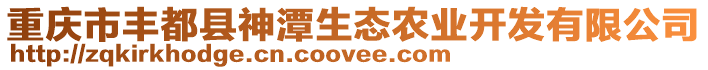 重慶市豐都縣神潭生態(tài)農(nóng)業(yè)開發(fā)有限公司