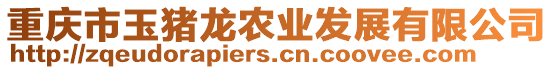 重慶市玉豬龍農業發展有限公司