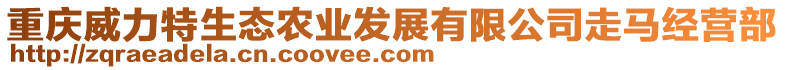 重慶威力特生態(tài)農(nóng)業(yè)發(fā)展有限公司走馬經(jīng)營(yíng)部