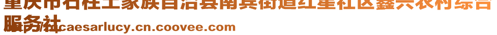 重慶市石柱土家族自治縣南賓街道紅星社區(qū)鑫興農(nóng)村綜合
服務(wù)社