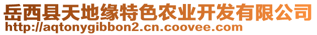 岳西縣天地緣特色農(nóng)業(yè)開(kāi)發(fā)有限公司