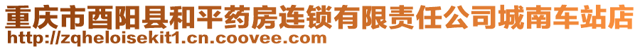 重庆市酉阳县和平药房连锁有限责任公司城南车站店