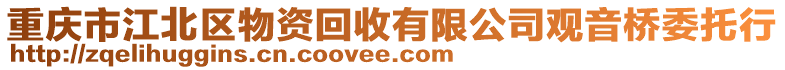 重慶市江北區(qū)物資回收有限公司觀音橋委托行