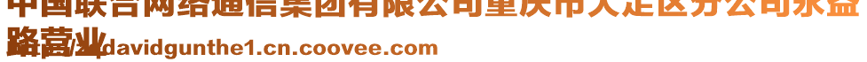 中國聯(lián)合網(wǎng)絡(luò)通信集團(tuán)有限公司重慶市大足區(qū)分公司永益
路營業(yè)
