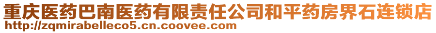 重慶醫(yī)藥巴南醫(yī)藥有限責(zé)任公司和平藥房界石連鎖店