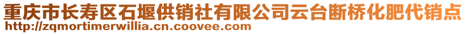 重慶市長(zhǎng)壽區(qū)石堰供銷社有限公司云臺(tái)斷橋化肥代銷點(diǎn)