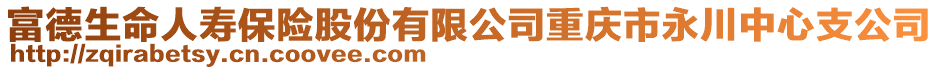 富德生命人壽保險(xiǎn)股份有限公司重慶市永川中心支公司