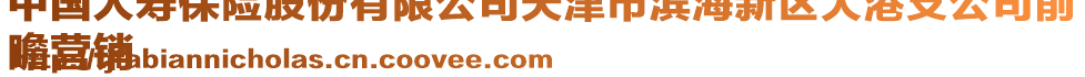 中國人壽保險股份有限公司天津市濱海新區(qū)大港支公司前
瞻營銷