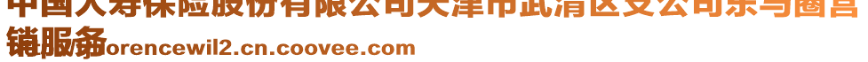 中國(guó)人壽保險(xiǎn)股份有限公司天津市武清區(qū)支公司東馬圈營(yíng)
銷服務(wù)