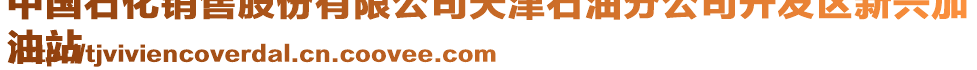 中國石化銷售股份有限公司天津石油分公司開發(fā)區(qū)新興加
油站