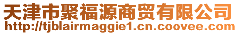 天津市聚福源商貿(mào)有限公司