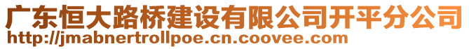 廣東恒大路橋建設(shè)有限公司開(kāi)平分公司