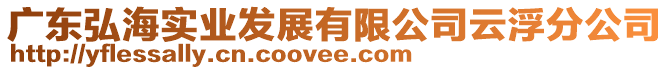 廣東弘海實業(yè)發(fā)展有限公司云浮分公司