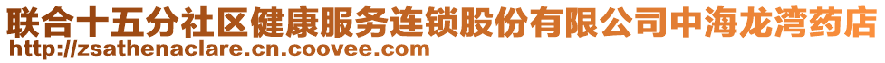 聯(lián)合十五分社區(qū)健康服務(wù)連鎖股份有限公司中海龍灣藥店