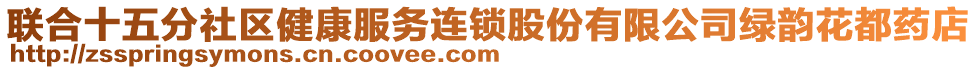 聯(lián)合十五分社區(qū)健康服務(wù)連鎖股份有限公司綠韻花都藥店