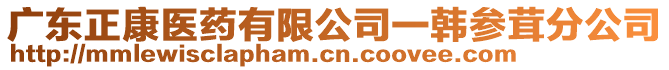 廣東正康醫(yī)藥有限公司一韓參茸分公司