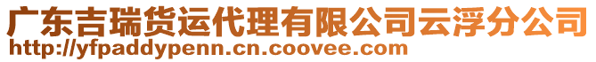 廣東吉瑞貨運(yùn)代理有限公司云浮分公司