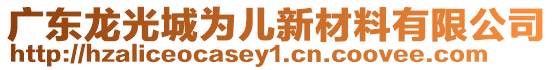 廣東龍光城為兒新材料有限公司