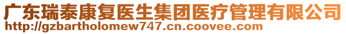 廣東瑞泰康復(fù)醫(yī)生集團(tuán)醫(yī)療管理有限公司