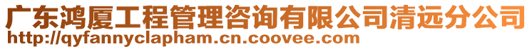 廣東鴻廈工程管理咨詢有限公司清遠分公司