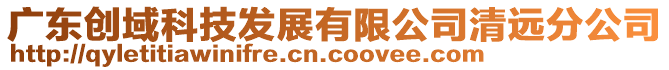 廣東創(chuàng)域科技發(fā)展有限公司清遠分公司
